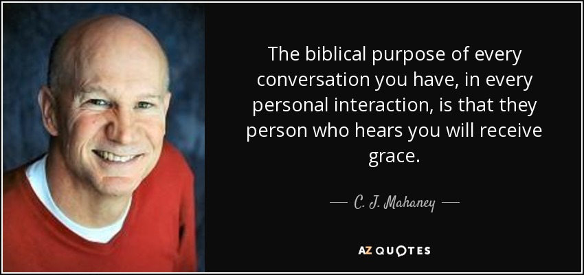 The biblical purpose of every conversation you have, in every personal interaction, is that they person who hears you will receive grace. - C. J. Mahaney