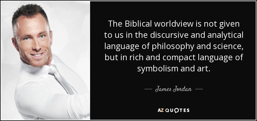 The Biblical worldview is not given to us in the discursive and analytical language of philosophy and science, but in rich and compact language of symbolism and art. - James Jordan