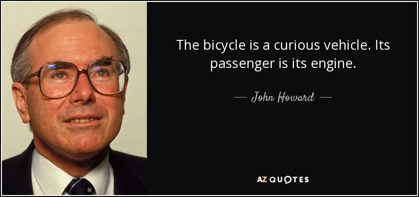 The bicycle is a curious vehicle. Its passenger is its engine. - John Howard