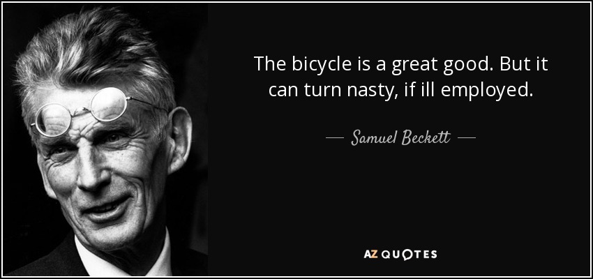 The bicycle is a great good. But it can turn nasty, if ill employed. - Samuel Beckett