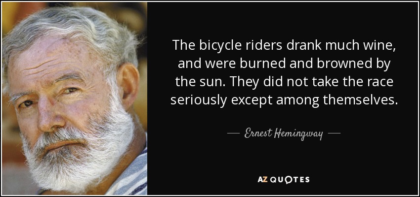 The bicycle riders drank much wine, and were burned and browned by the sun. They did not take the race seriously except among themselves. - Ernest Hemingway
