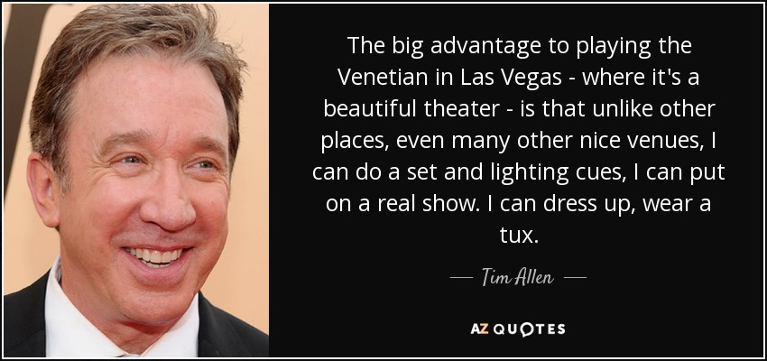 The big advantage to playing the Venetian in Las Vegas - where it's a beautiful theater - is that unlike other places, even many other nice venues, I can do a set and lighting cues, I can put on a real show. I can dress up, wear a tux. - Tim Allen