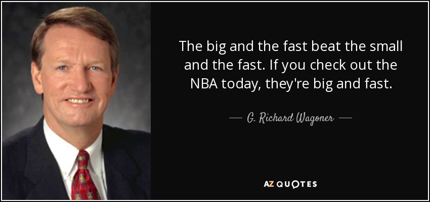 The big and the fast beat the small and the fast. If you check out the NBA today, they're big and fast. - G. Richard Wagoner, Jr.