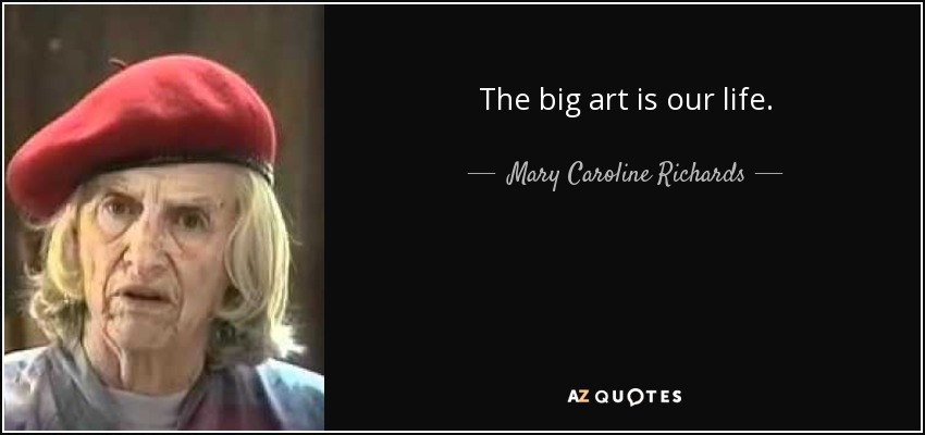 The big art is our life. - Mary Caroline Richards