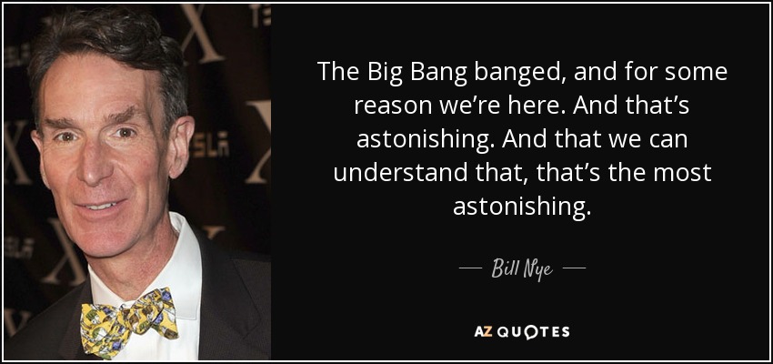 The Big Bang banged, and for some reason we’re here. And that’s astonishing. And that we can understand that, that’s the most astonishing. - Bill Nye