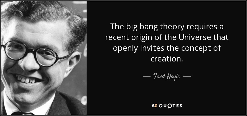 The big bang theory requires a recent origin of the Universe that openly invites the concept of creation. - Fred Hoyle