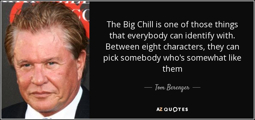 The Big Chill is one of those things that everybody can identify with. Between eight characters, they can pick somebody who's somewhat like them - Tom Berenger
