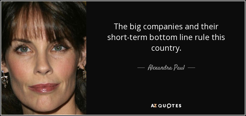 The big companies and their short-term bottom line rule this country. - Alexandra Paul
