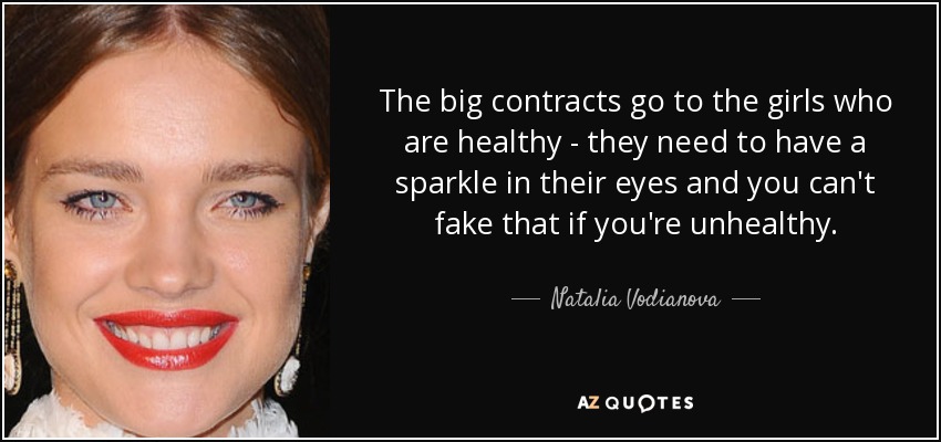 The big contracts go to the girls who are healthy - they need to have a sparkle in their eyes and you can't fake that if you're unhealthy. - Natalia Vodianova