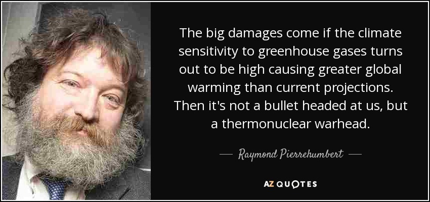 The big damages come if the climate sensitivity to greenhouse gases turns out to be high causing greater global warming than current projections. Then it's not a bullet headed at us, but a thermonuclear warhead. - Raymond Pierrehumbert