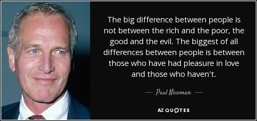 The big difference between people is not between the rich and the poor, the good and the evil. The biggest of all differences between people is between those who have had pleasure in love and those who haven't. - Paul Newman