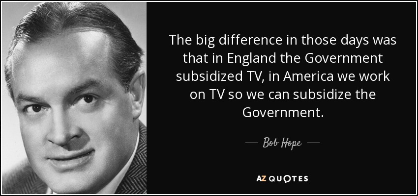 The big difference in those days was that in England the Government subsidized TV, in America we work on TV so we can subsidize the Government. - Bob Hope