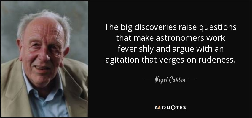 The big discoveries raise questions that make astronomers work feverishly and argue with an agitation that verges on rudeness. - Nigel Calder