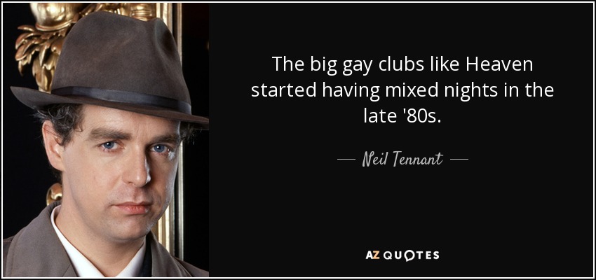 The big gay clubs like Heaven started having mixed nights in the late '80s. - Neil Tennant