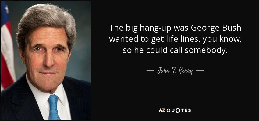 The big hang-up was George Bush wanted to get life lines, you know, so he could call somebody. - John F. Kerry