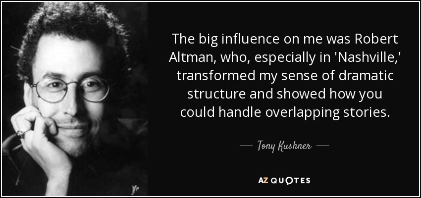 The big influence on me was Robert Altman, who, especially in 'Nashville,' transformed my sense of dramatic structure and showed how you could handle overlapping stories. - Tony Kushner