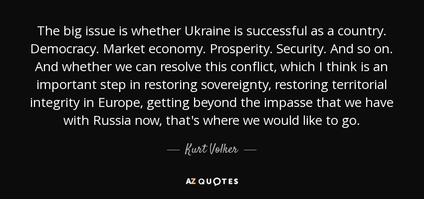 The big issue is whether Ukraine is successful as a country. Democracy. Market economy. Prosperity. Security. And so on. And whether we can resolve this conflict, which I think is an important step in restoring sovereignty, restoring territorial integrity in Europe, getting beyond the impasse that we have with Russia now, that's where we would like to go. - Kurt Volker
