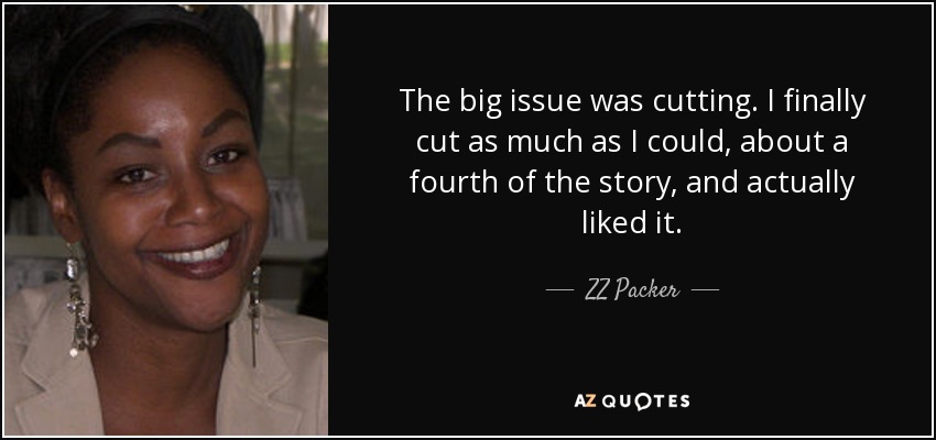 The big issue was cutting. I finally cut as much as I could, about a fourth of the story, and actually liked it. - ZZ Packer