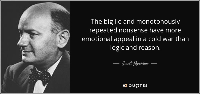 The big lie and monotonously repeated nonsense have more emotional appeal in a cold war than logic and reason. - Joost Meerloo