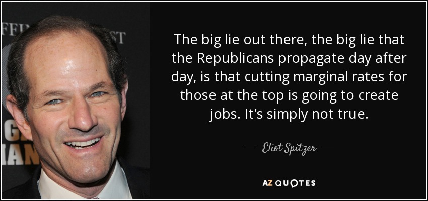 The big lie out there, the big lie that the Republicans propagate day after day, is that cutting marginal rates for those at the top is going to create jobs. It's simply not true. - Eliot Spitzer