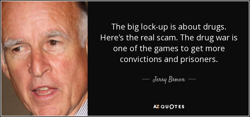 The big lock-up is about drugs. Here's the real scam. The drug war is one of the games to get more convictions and prisoners. - Jerry Brown