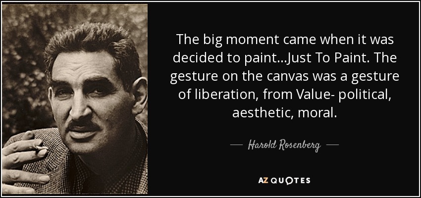 The big moment came when it was decided to paint...Just To Paint. The gesture on the canvas was a gesture of liberation, from Value- political, aesthetic, moral. - Harold Rosenberg