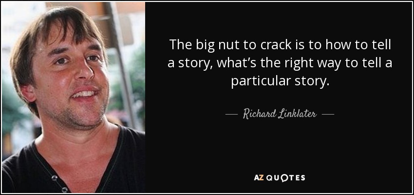 The big nut to crack is to how to tell a story, what’s the right way to tell a particular story. - Richard Linklater