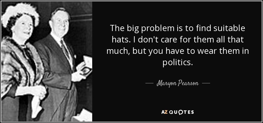 The big problem is to find suitable hats. I don't care for them all that much, but you have to wear them in politics. - Maryon Pearson