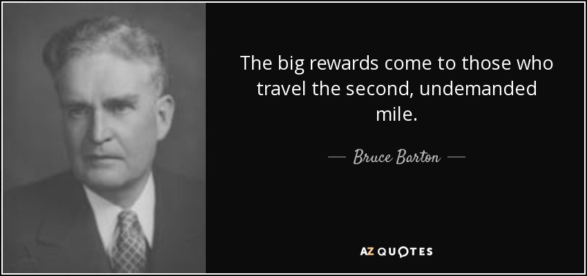 The big rewards come to those who travel the second, undemanded mile. - Bruce Barton
