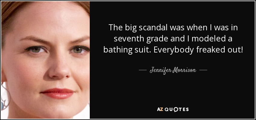 The big scandal was when I was in seventh grade and I modeled a bathing suit. Everybody freaked out! - Jennifer Morrison