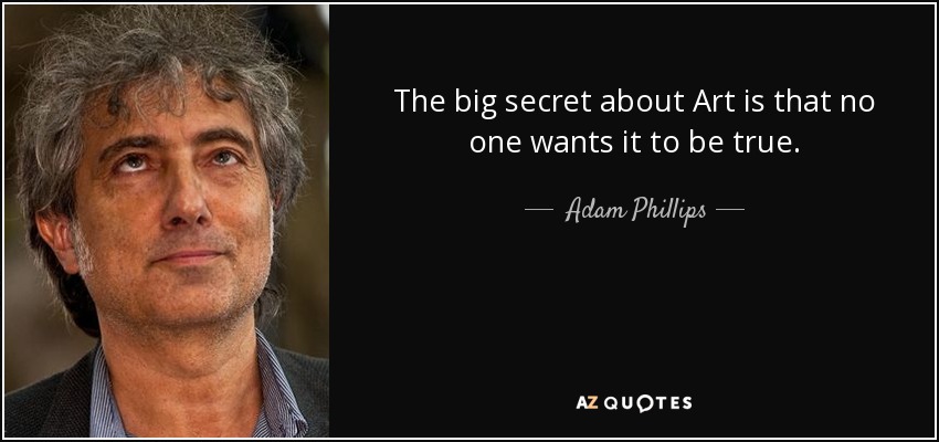 The big secret about Art is that no one wants it to be true. - Adam Phillips
