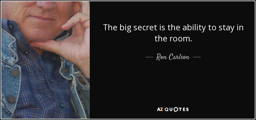 The big secret is the ability to stay in the room. - Ron Carlson