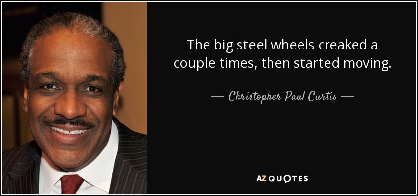 The big steel wheels creaked a couple times, then started moving. - Christopher Paul Curtis