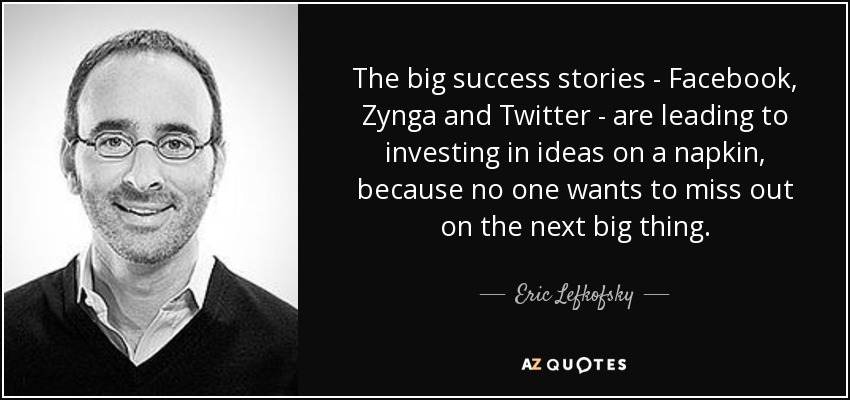 The big success stories - Facebook, Zynga and Twitter - are leading to investing in ideas on a napkin, because no one wants to miss out on the next big thing. - Eric Lefkofsky