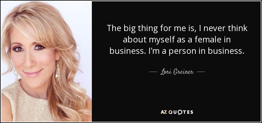 The big thing for me is, I never think about myself as a female in business. I'm a person in business. - Lori Greiner