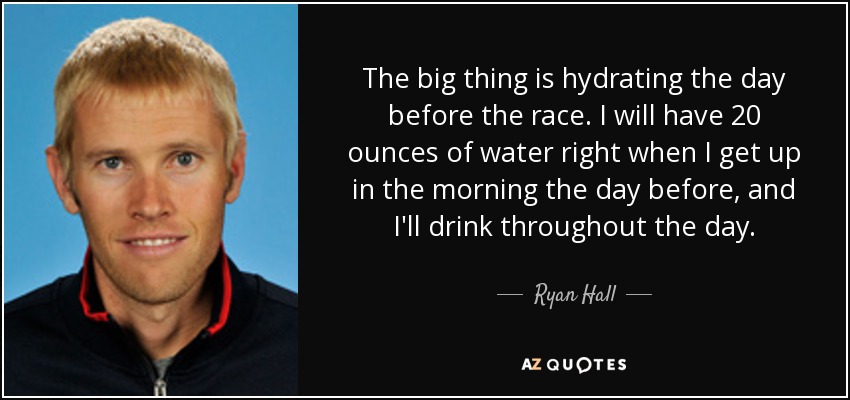 The big thing is hydrating the day before the race. I will have 20 ounces of water right when I get up in the morning the day before, and I'll drink throughout the day. - Ryan Hall