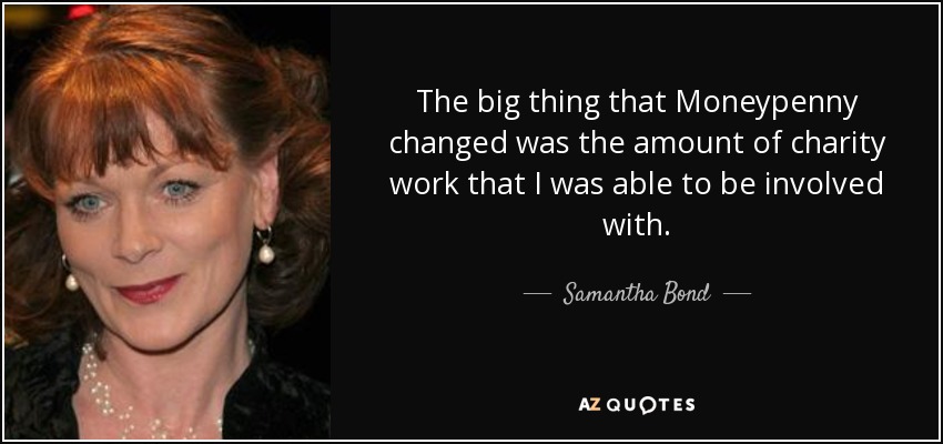 The big thing that Moneypenny changed was the amount of charity work that I was able to be involved with. - Samantha Bond