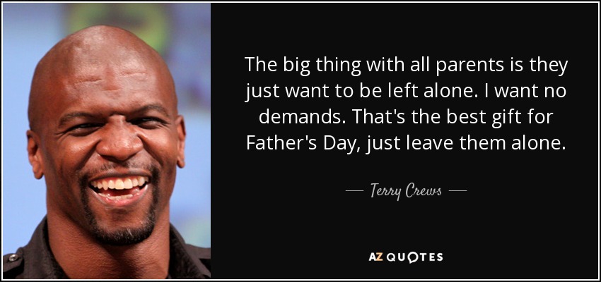 The big thing with all parents is they just want to be left alone. I want no demands. That's the best gift for Father's Day, just leave them alone. - Terry Crews