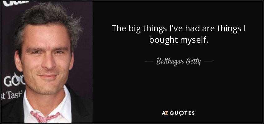 The big things I've had are things I bought myself. - Balthazar Getty