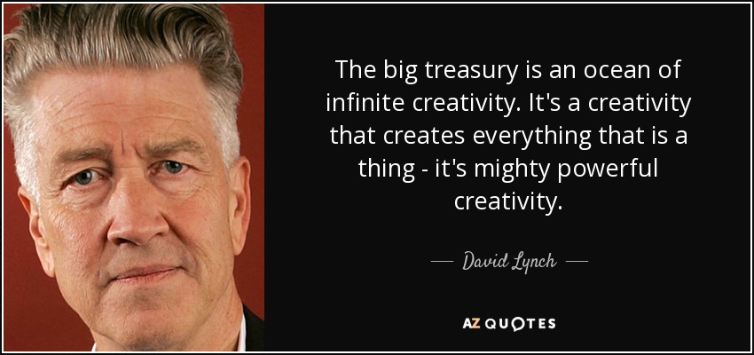 The big treasury is an ocean of infinite creativity. It's a creativity that creates everything that is a thing - it's mighty powerful creativity. - David Lynch