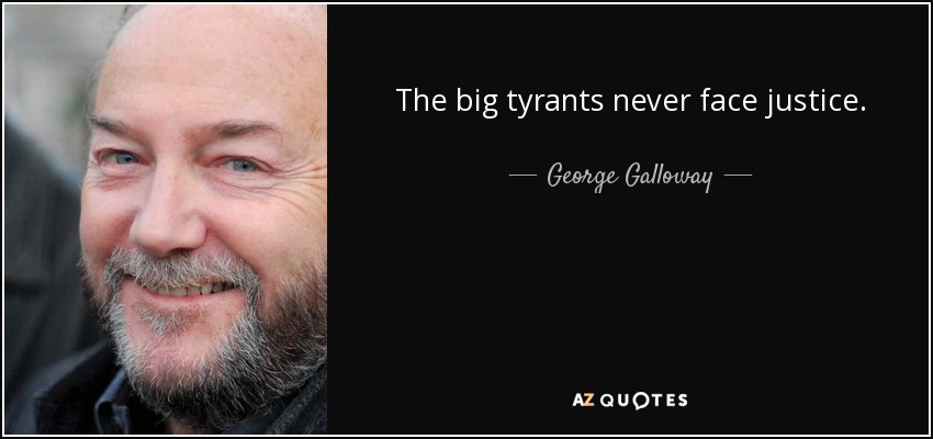 The big tyrants never face justice. - George Galloway
