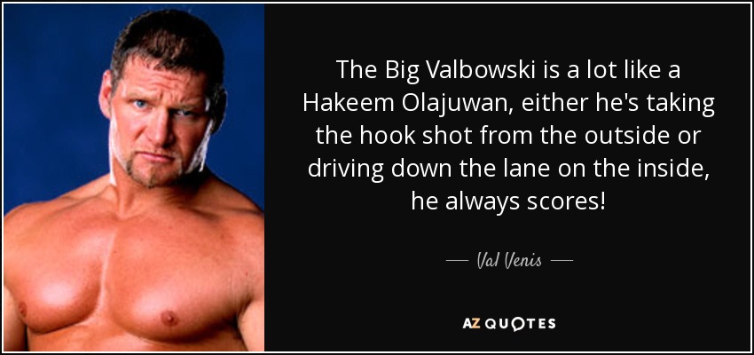 The Big Valbowski is a lot like a Hakeem Olajuwan, either he's taking the hook shot from the outside or driving down the lane on the inside, he always scores! - Val Venis