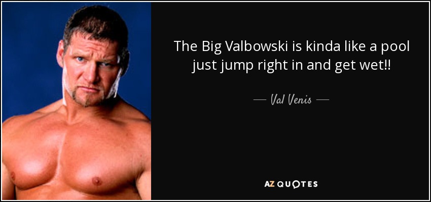 The Big Valbowski is kinda like a pool just jump right in and get wet!! - Val Venis