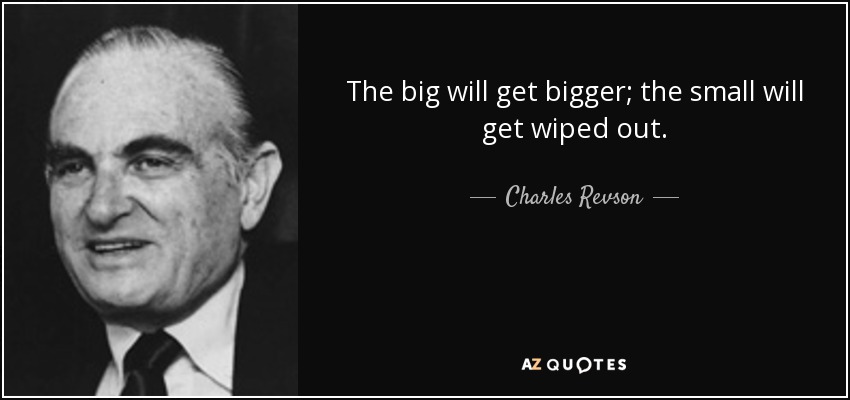 The big will get bigger; the small will get wiped out. - Charles Revson