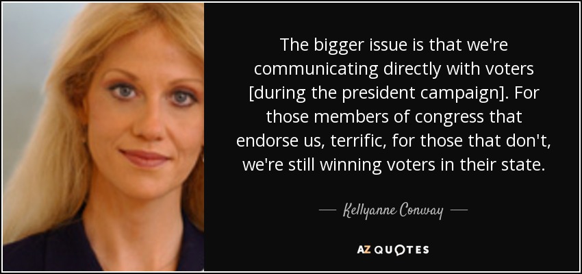The bigger issue is that we're communicating directly with voters [during the president campaign]. For those members of congress that endorse us, terrific, for those that don't, we're still winning voters in their state. - Kellyanne Conway