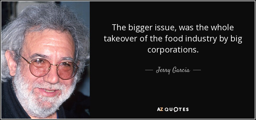 The bigger issue, was the whole takeover of the food industry by big corporations. - Jerry Garcia