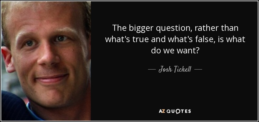 The bigger question, rather than what's true and what's false, is what do we want? - Josh Tickell