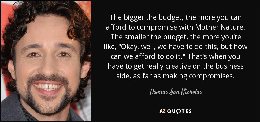 The bigger the budget, the more you can afford to compromise with Mother Nature. The smaller the budget, the more you're like, 