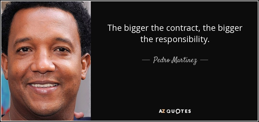 The bigger the contract, the bigger the responsibility. - Pedro Martinez