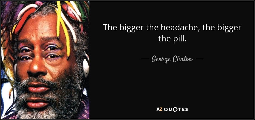 The bigger the headache, the bigger the pill. - George Clinton